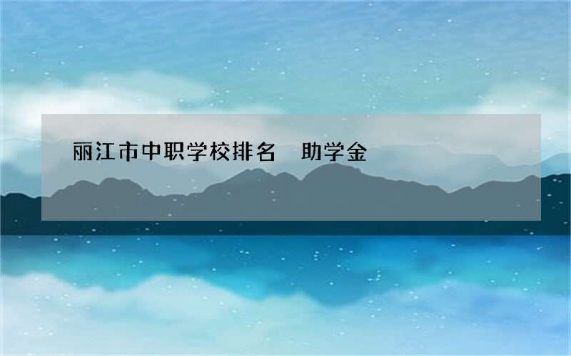 丽江市中职学校排名 助学金